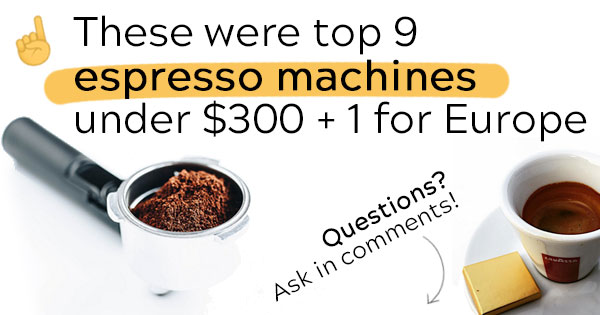 These were top 9 espresso machines under $300 + 1 for Europe. Questions? Ask in comments!